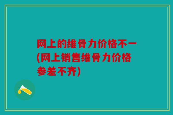 网上的维骨力价格不一(网上销售维骨力价格参差不齐)