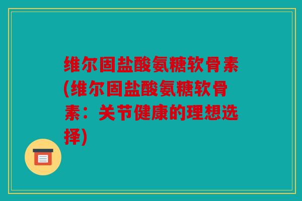 维尔固盐酸氨糖软骨素(维尔固盐酸氨糖软骨素：关节健康的理想选择)