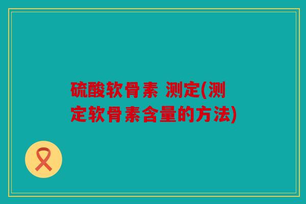 硫酸软骨素 测定(测定软骨素含量的方法)