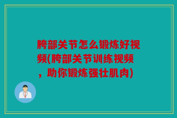 胯部关节怎么锻炼好视频(胯部关节训练视频，助你锻炼强壮肌肉)
