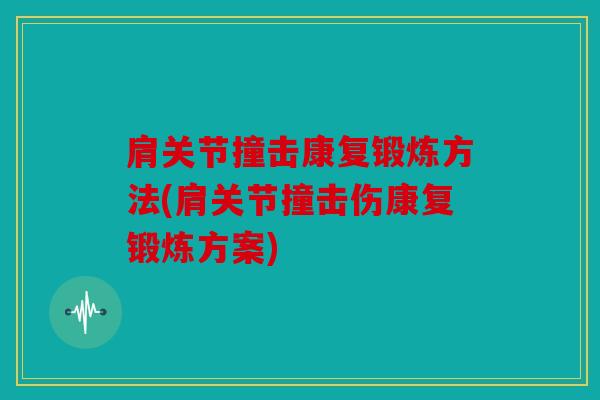 肩关节撞击康复锻炼方法(肩关节撞击伤康复锻炼方案)