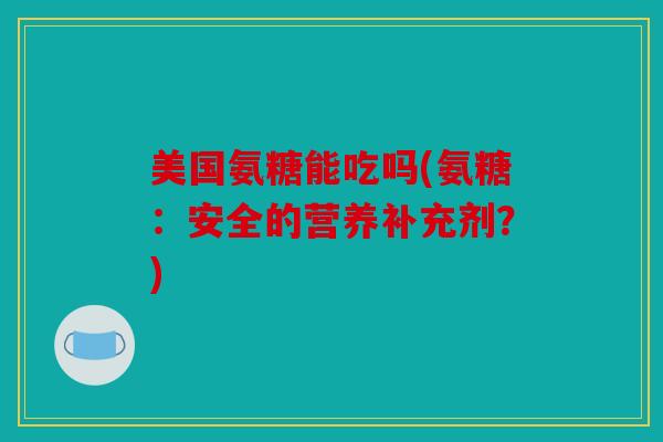 美国氨糖能吃吗(氨糖：安全的营养补充剂？)