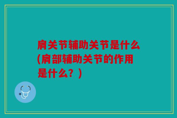 肩关节辅助关节是什么(肩部辅助关节的作用是什么？)