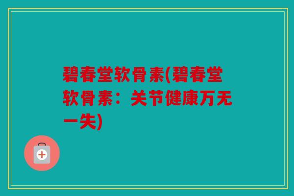 碧春堂软骨素(碧春堂软骨素：关节健康万无一失)