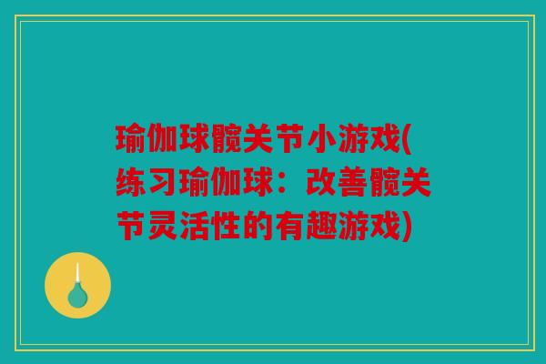 瑜伽球髋关节小游戏(练习瑜伽球：改善髋关节灵活性的有趣游戏)