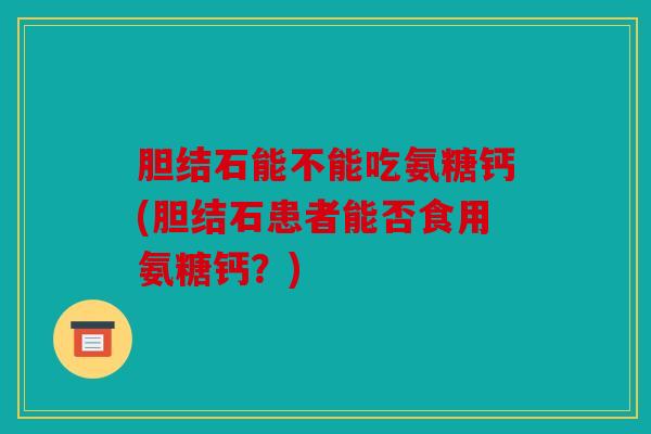 胆结石能不能吃氨糖钙(胆结石患者能否食用氨糖钙？)