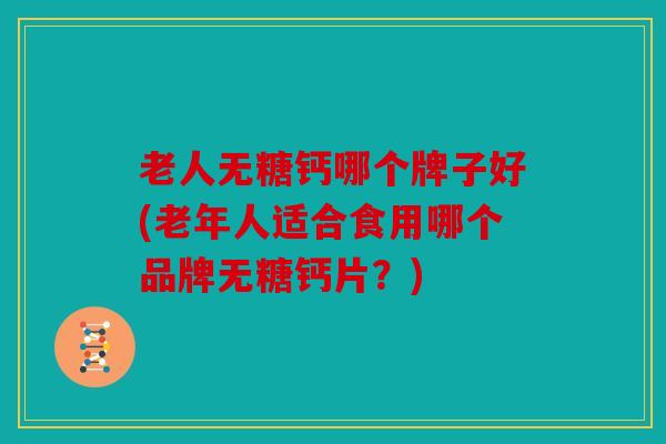老人无糖钙哪个牌子好(老年人适合食用哪个品牌无糖钙片？)