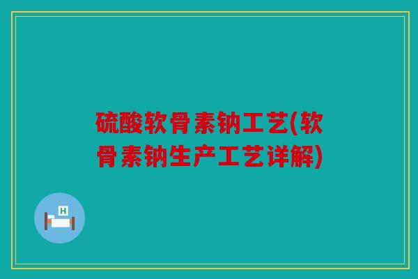 硫酸软骨素钠工艺(软骨素钠生产工艺详解)