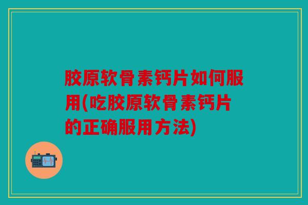 胶原软骨素钙片如何服用(吃胶原软骨素钙片的正确服用方法)