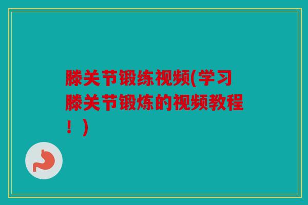 滕关节锻练视频(学习滕关节锻炼的视频教程！)