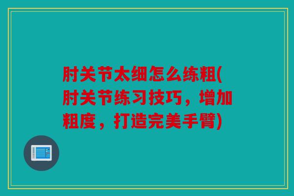 肘关节太细怎么练粗(肘关节练习技巧，增加粗度，打造完美手臂)