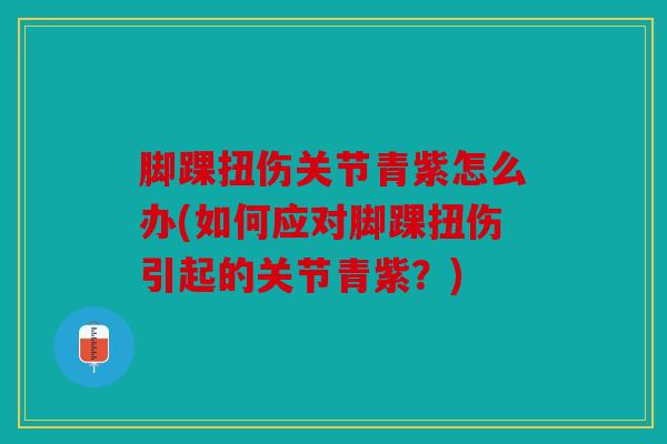 脚踝扭伤关节青紫怎么办(如何应对脚踝扭伤引起的关节青紫？)
