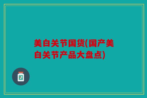 美白关节国货(国产美白关节产品大盘点)
