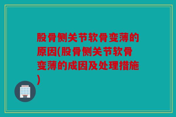 股骨侧关节软骨变薄的原因(股骨侧关节软骨变薄的成因及处理措施)