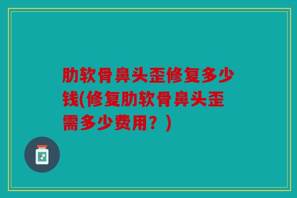 肋软骨鼻头歪修复多少钱(修复肋软骨鼻头歪需多少费用？)