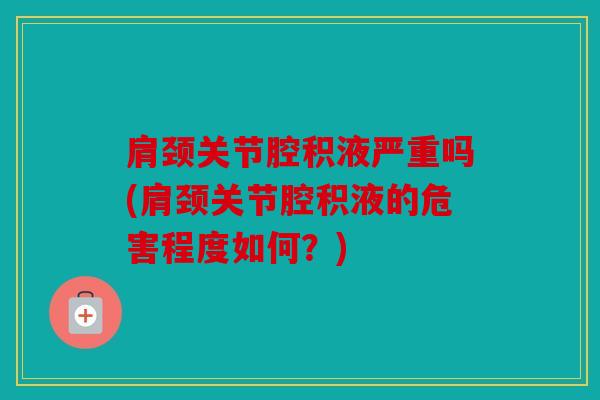 肩颈关节腔积液严重吗(肩颈关节腔积液的危害程度如何？)