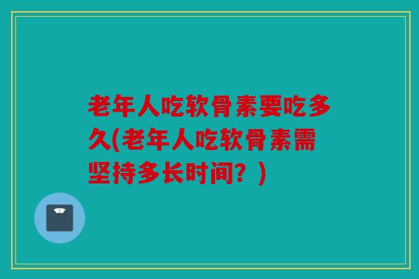 老年人吃软骨素要吃多久(老年人吃软骨素需坚持多长时间？)