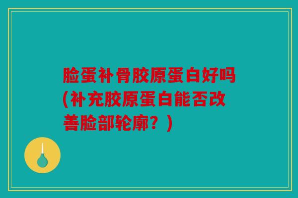 脸蛋补骨胶原蛋白好吗(补充胶原蛋白能否改善脸部轮廓？)