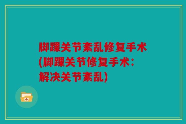 脚踝关节紊乱修复手术(脚踝关节修复手术：解决关节紊乱)