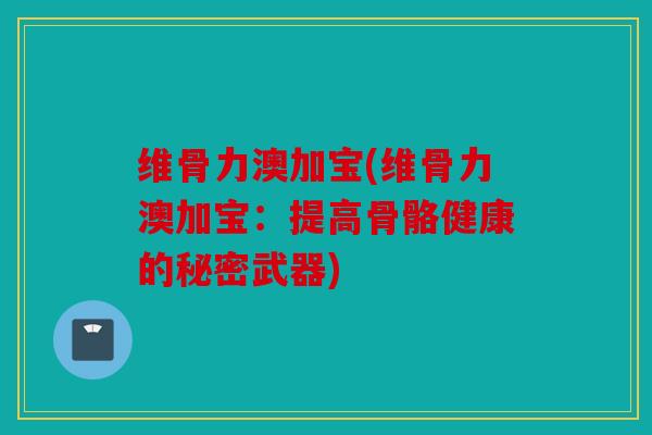 维骨力澳加宝(维骨力澳加宝：提高骨骼健康的秘密武器)
