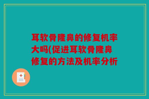 耳软骨隆鼻的修复机率大吗(促进耳软骨隆鼻修复的方法及机率分析