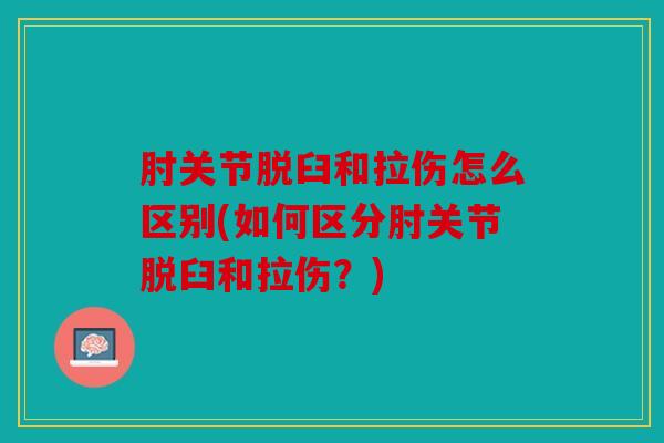 肘关节脱臼和拉伤怎么区别(如何区分肘关节脱臼和拉伤？)