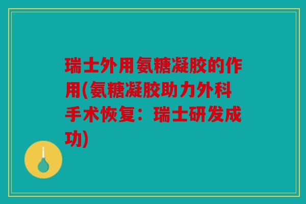 瑞士外用氨糖凝胶的作用(氨糖凝胶助力外科手术恢复：瑞士研发成功)