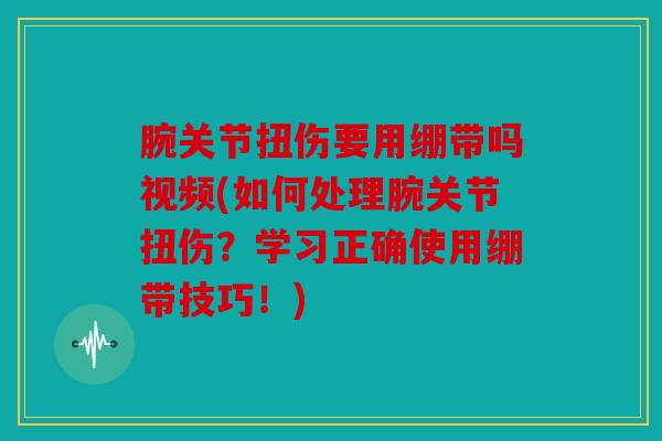 腕关节扭伤要用绷带吗视频(如何处理腕关节扭伤？学习正确使用绷带技巧！)