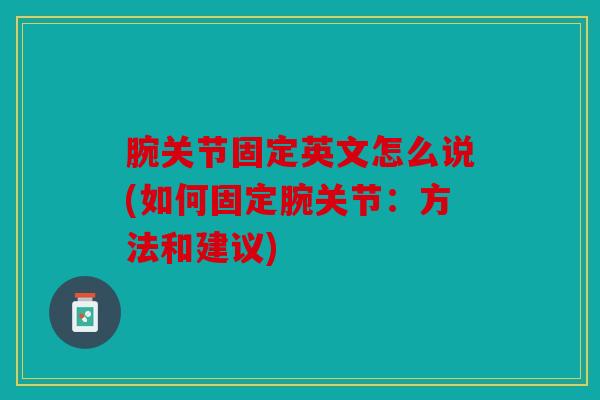 腕关节固定英文怎么说(如何固定腕关节：方法和建议)
