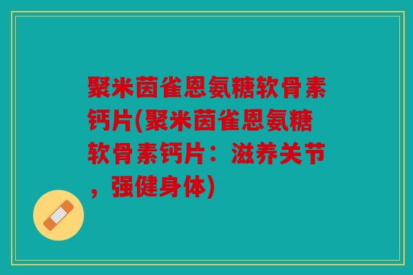 聚米茵雀恩氨糖软骨素钙片(聚米茵雀恩氨糖软骨素钙片：滋养关节，强健身体)