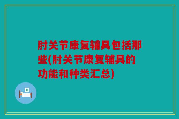肘关节康复辅具包括那些(肘关节康复辅具的功能和种类汇总)