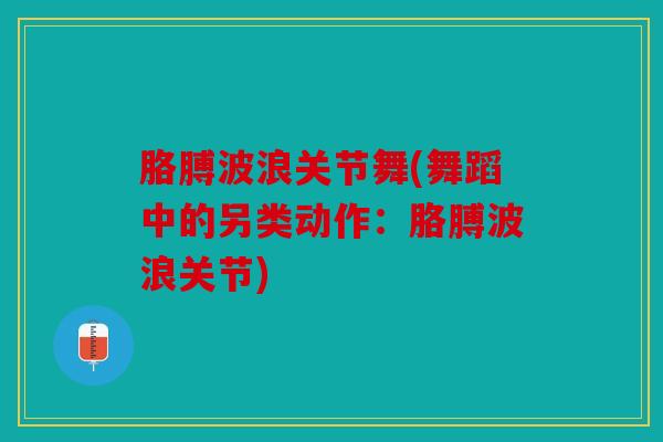 胳膊波浪关节舞(舞蹈中的另类动作：胳膊波浪关节)