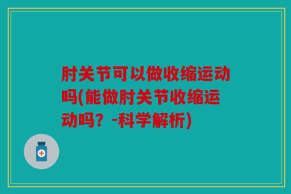 肘关节可以做收缩运动吗(能做肘关节收缩运动吗？-科学解析)