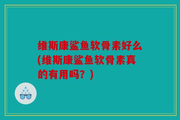 维斯康鲨鱼软骨素好么(维斯康鲨鱼软骨素真的有用吗？)