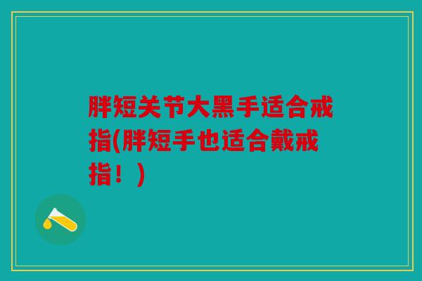胖短关节大黑手适合戒指(胖短手也适合戴戒指！)