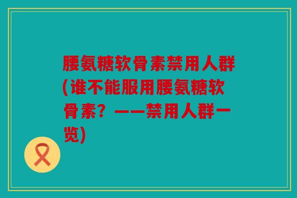 腰氨糖软骨素禁用人群(谁不能服用腰氨糖软骨素？——禁用人群一览)