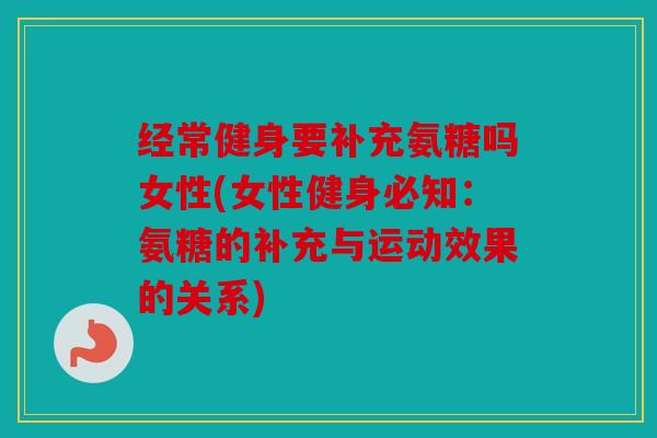 经常健身要补充氨糖吗女性(女性健身必知：氨糖的补充与运动效果的关系)
