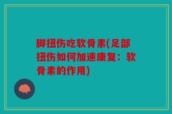 脚扭伤吃软骨素(足部扭伤如何加速康复：软骨素的作用)