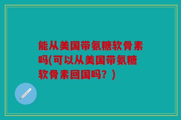 能从美国带氨糖软骨素吗(可以从美国带氨糖软骨素回国吗？)