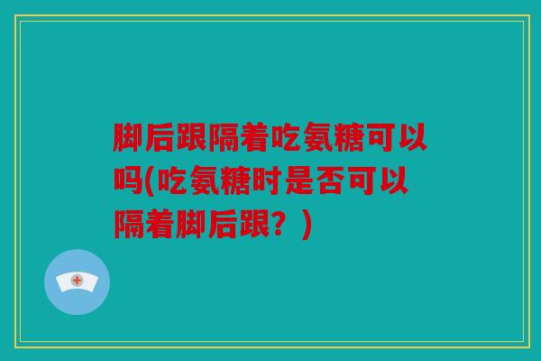 脚后跟隔着吃氨糖可以吗(吃氨糖时是否可以隔着脚后跟？)