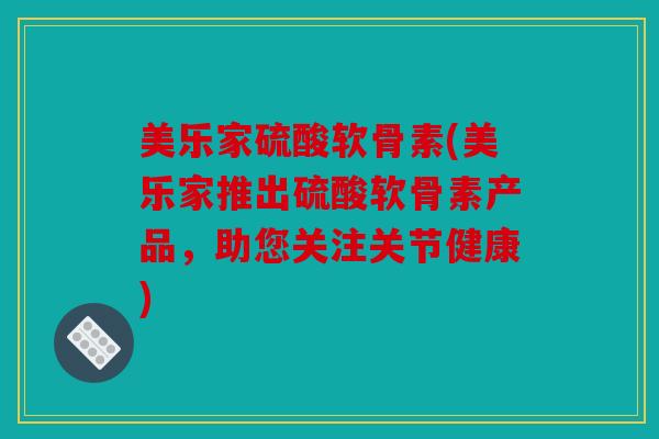 美乐家硫酸软骨素(美乐家推出硫酸软骨素产品，助您关注关节健康)