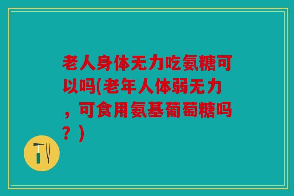 老人身体无力吃氨糖可以吗(老年人体弱无力，可食用氨基葡萄糖吗？)