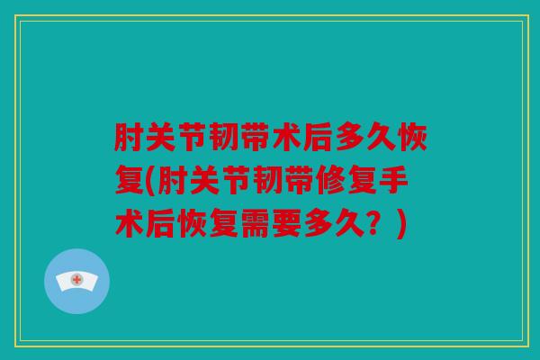 肘关节韧带术后多久恢复(肘关节韧带修复手术后恢复需要多久？)