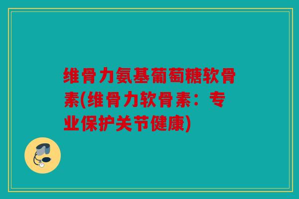 维骨力氨基葡萄糖软骨素(维骨力软骨素：专业保护关节健康)