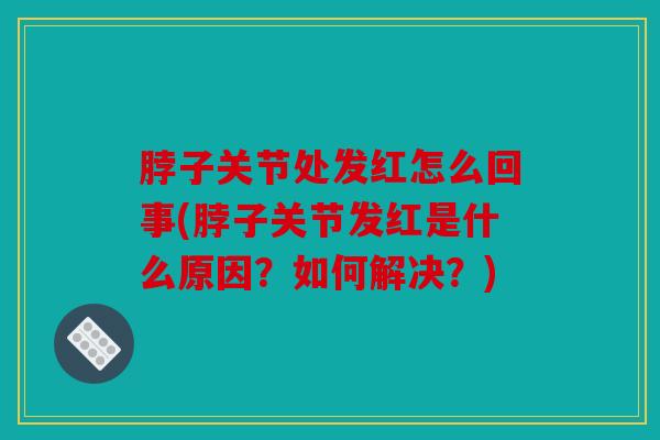脖子关节处发红怎么回事(脖子关节发红是什么原因？如何解决？)