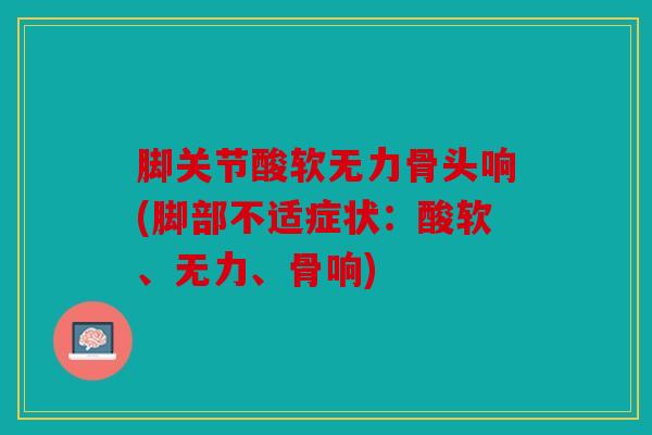脚关节酸软无力骨头响(脚部不适症状：酸软、无力、骨响)