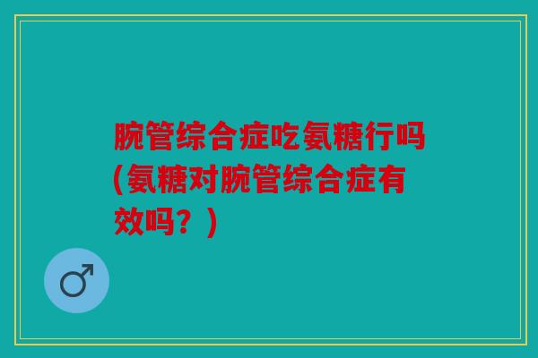 腕管综合症吃氨糖行吗(氨糖对腕管综合症有效吗？)