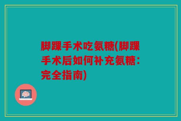 脚踝手术吃氨糖(脚踝手术后如何补充氨糖：完全指南)