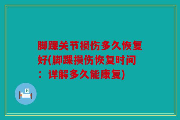 脚踝关节损伤多久恢复好(脚踝损伤恢复时间：详解多久能康复)