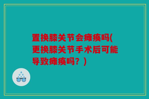 置换膝关节会瘫痪吗(更换膝关节手术后可能导致瘫痪吗？)